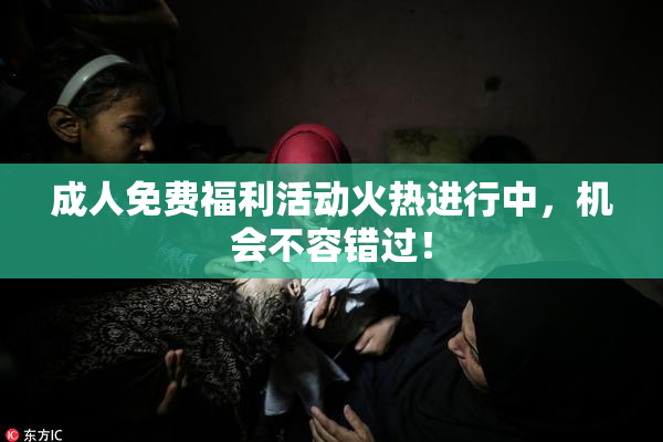 成人免费福利活动火热进行中，机会不容错过！