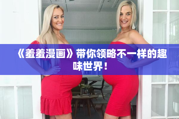 《羞羞漫画》带你领略不一样的趣味世界！