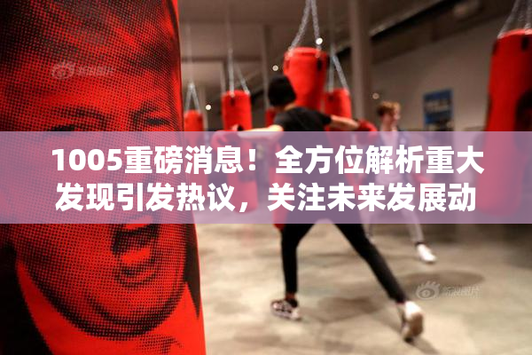 1005重磅消息！全方位解析重大发现引发热议，关注未来发展动态。