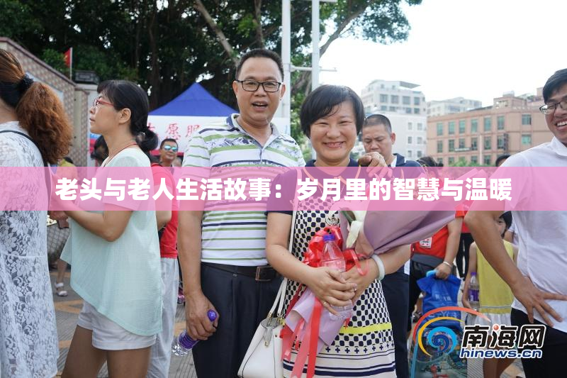 老头与老人生活故事：岁月里的智慧与温暖
