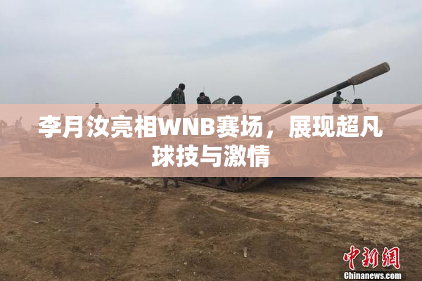 李月汝亮相WNB赛场，展现超凡球技与激情
