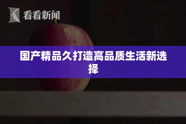 国产精品久打造高品质生活新选择