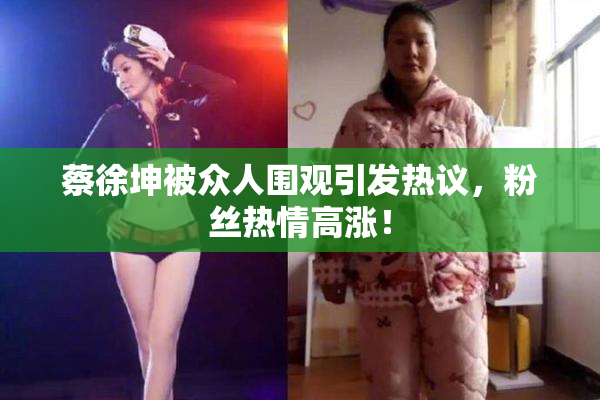 蔡徐坤被众人围观引发热议，粉丝热情高涨！