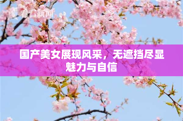 国产美女展现风采，无遮挡尽显魅力与自信