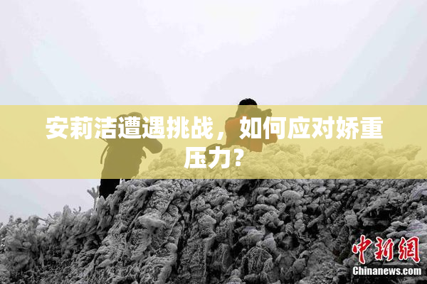 安莉洁遭遇挑战，如何应对娇重压力？