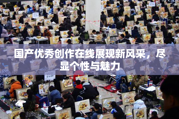 国产优秀创作在线展现新风采，尽显个性与魅力