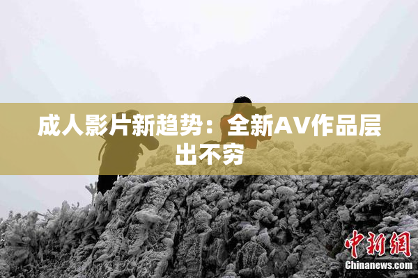 成人影片新趋势：全新AV作品层出不穷