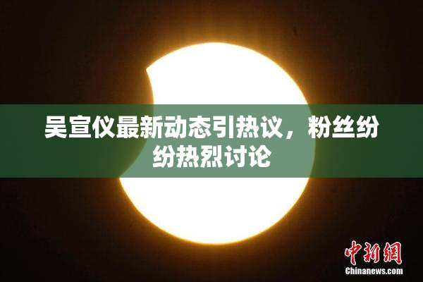 吴宣仪最新动态引热议，粉丝纷纷热烈讨论
