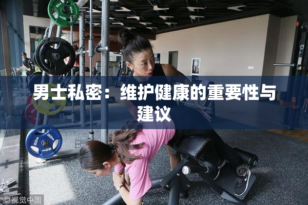 男士私密：维护健康的重要性与建议