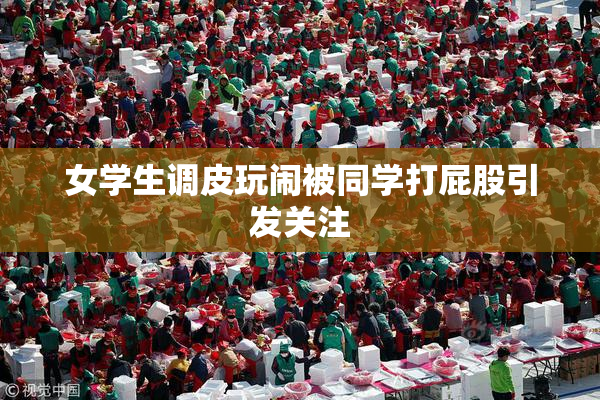 女学生调皮玩闹被同学打屁股引发关注