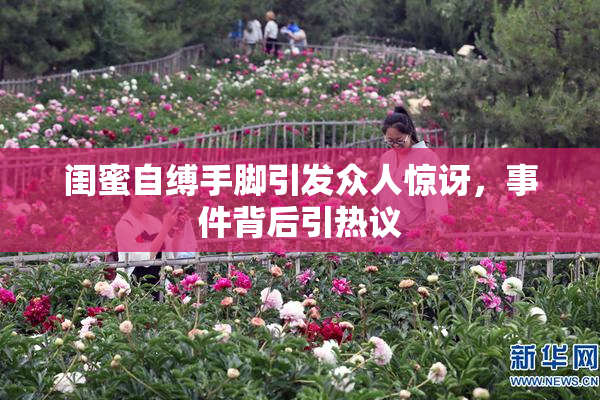 闺蜜自缚手脚引发众人惊讶，事件背后引热议
