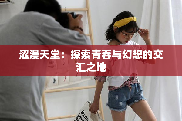 涩漫天堂：探索青春与幻想的交汇之地