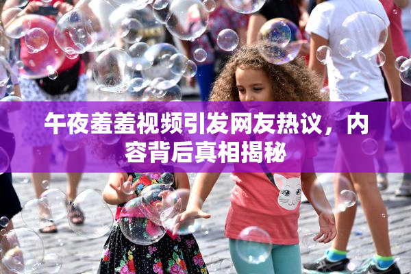 午夜羞羞视频引发网友热议，内容背后真相揭秘