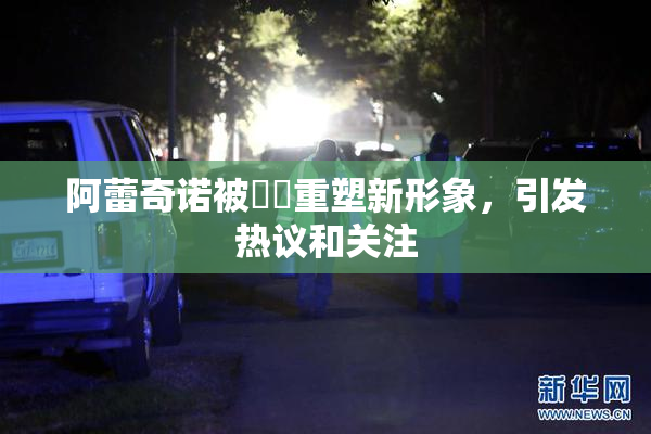阿蕾奇诺被❌‌重塑新形象，引发热议和关注