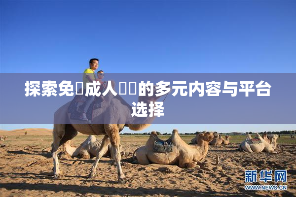 探索免費成人視頻的多元内容与平台选择