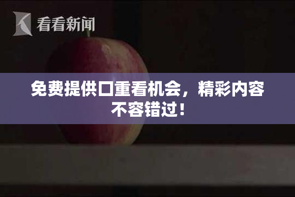 免费提供囗重看机会，精彩内容不容错过！