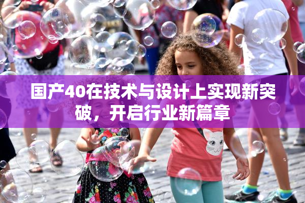 国产40在技术与设计上实现新突破，开启行业新篇章