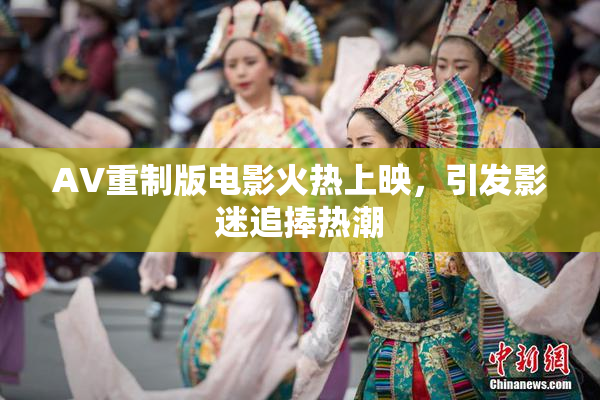 AV重制版电影火热上映，引发影迷追捧热潮