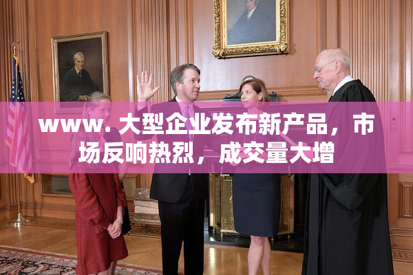 www. 大型企业发布新产品，市场反响热烈，成交量大增