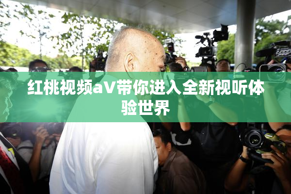 红桃视频aV带你进入全新视听体验世界
