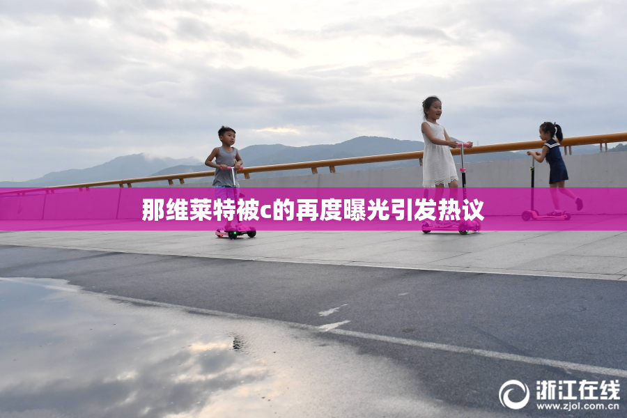 那维莱特被c的再度曝光引发热议