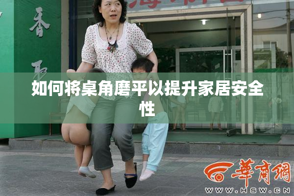 如何将桌角磨平以提升家居安全性
