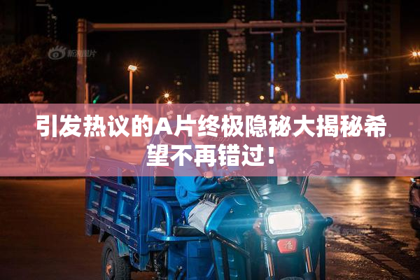 引发热议的A片终极隐秘大揭秘希望不再错过！