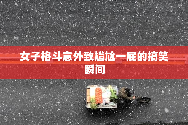 女子格斗意外致尴尬一屁的搞笑瞬间