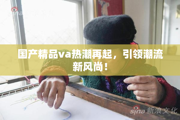 国产精品va热潮再起，引领潮流新风尚！