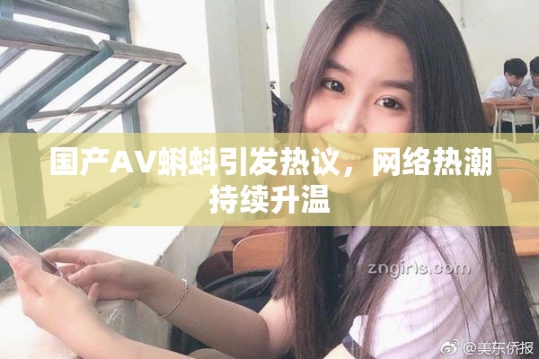 国产AV蝌蚪引发热议，网络热潮持续升温
