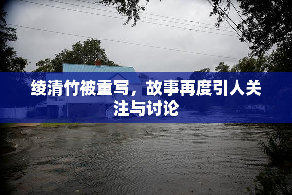 绫清竹被重写，故事再度引人关注与讨论