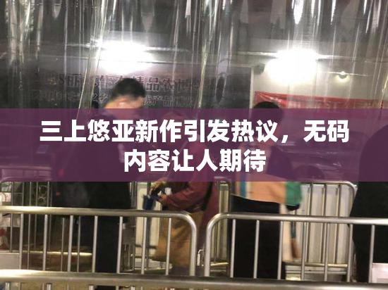 三上悠亚新作引发热议，无码内容让人期待