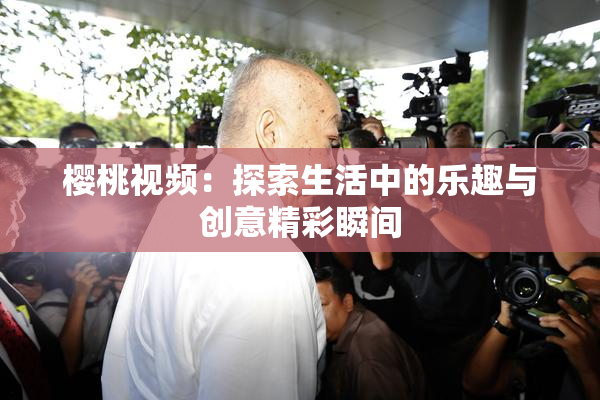 樱桃视频：探索生活中的乐趣与创意精彩瞬间