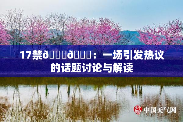 17禁🍆🍑：一场引发热议的话题讨论与解读