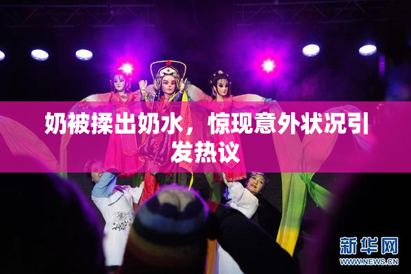 奶被揉出奶水，惊现意外状况引发热议