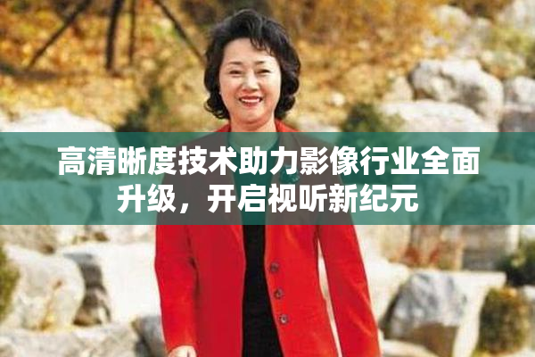 高清晰度技术助力影像行业全面升级，开启视听新纪元