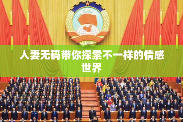 人妻无码带你探索不一样的情感世界