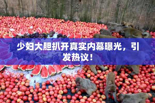 少妇大胆扒开真实内幕曝光，引发热议！