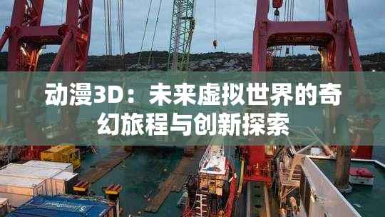 动漫3D：未来虚拟世界的奇幻旅程与创新探索