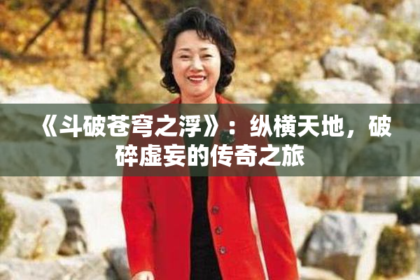 《斗破苍穹之浮》：纵横天地，破碎虚妄的传奇之旅