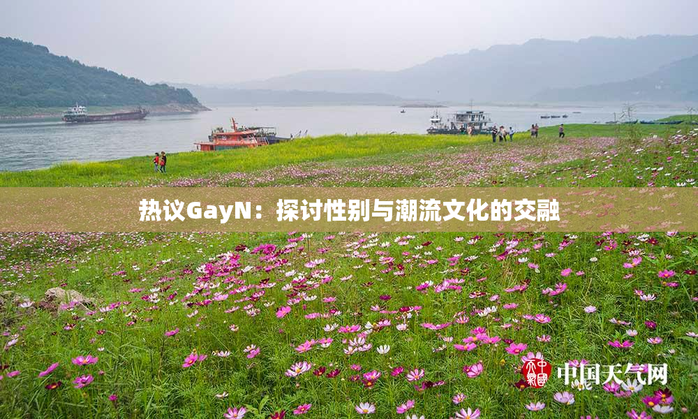 热议GayN：探讨性别与潮流文化的交融