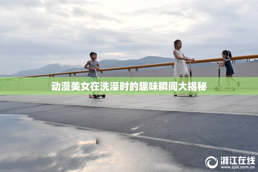 动漫美女在洗澡时的趣味瞬间大揭秘