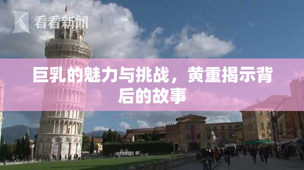 巨乳的魅力与挑战，黄重揭示背后的故事