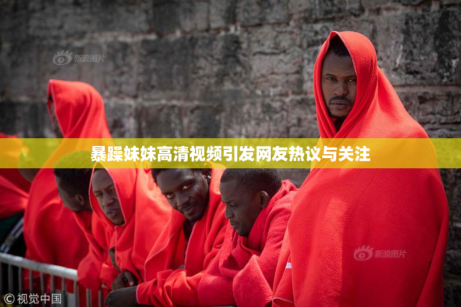 暴躁妹妹高清视频引发网友热议与关注