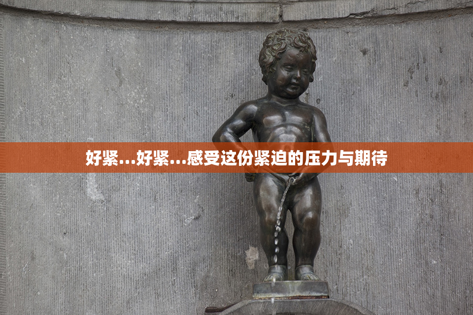 好紧…好紧…感受这份紧迫的压力与期待