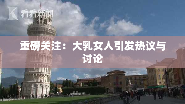 重磅关注：大乳女人引发热议与讨论