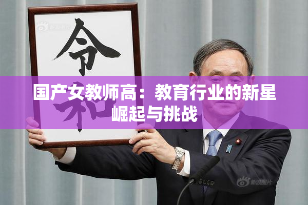 国产女教师高：教育行业的新星崛起与挑战