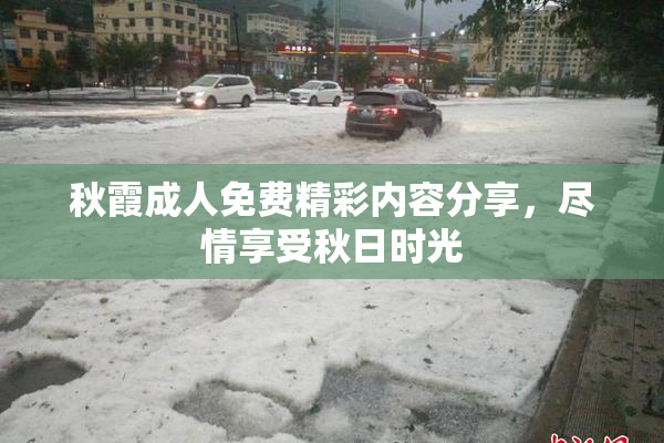 秋霞成人免费精彩内容分享，尽情享受秋日时光