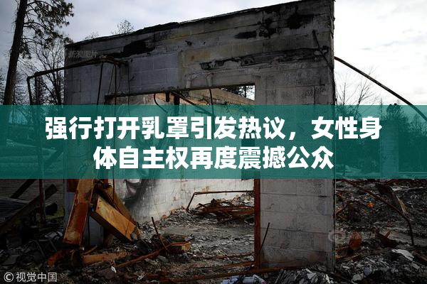 强行打开乳罩引发热议，女性身体自主权再度震撼公众
