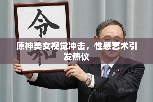 原神美女视觉冲击，性感艺术引发热议